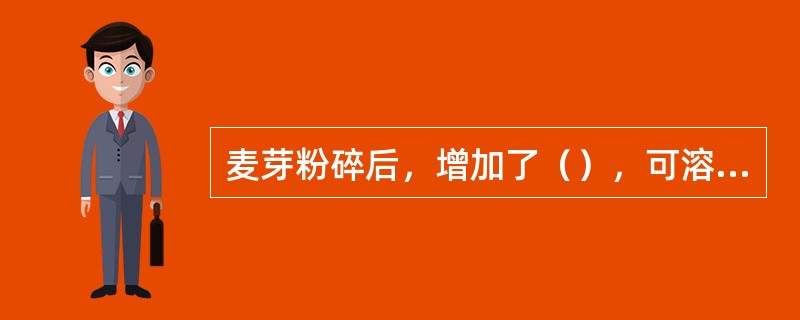 麦芽粉碎后，增加了（），可溶性物质容易浸出，也有利于酶的作用，使麦芽的（）物质进