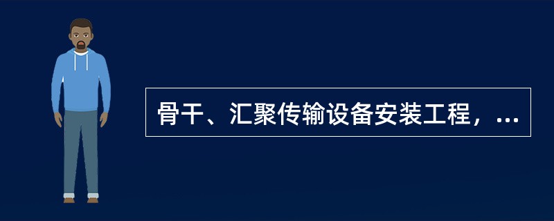 骨干、汇聚传输设备安装工程，设计图纸已经会审已通过，施工单位开始施工，施工人员发