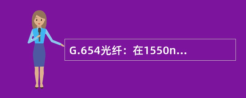 G.654光纤：在1550nm附近的衰较小，可达0.15—0.19db/km，它