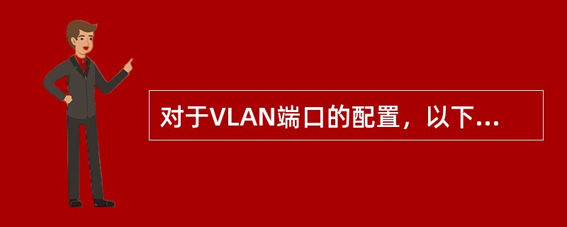 对于VLAN端口的配置，以下描述正确的选项为？（）