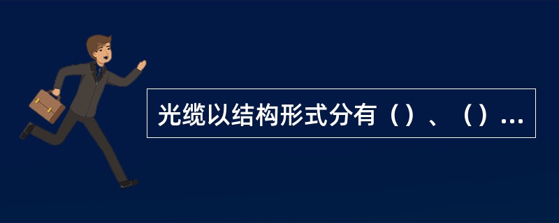 光缆以结构形式分有（）﹑（）﹑（）、（）。