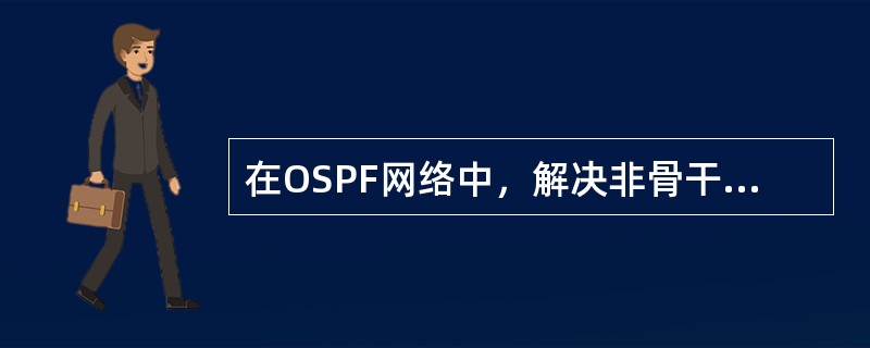 在OSPF网络中，解决非骨干区域与骨干区域不能直连的方法有（）。