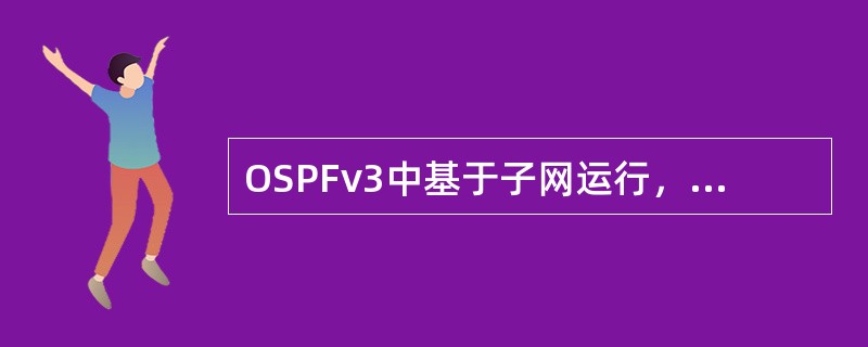 OSPFv3中基于子网运行，OSPFv2基于链路运行。（）