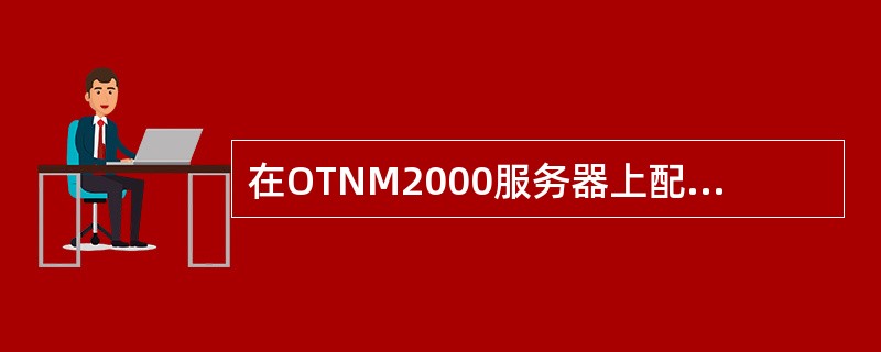 在OTNM2000服务器上配置管理服务是哪个服务（）。