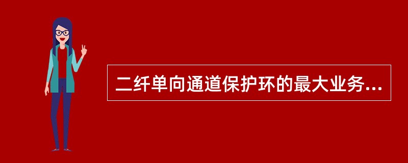 二纤单向通道保护环的最大业务容量比二纤双向复用段保护环的最大业务容量要大。（）