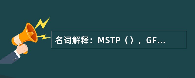 名词解释：MSTP（），GFP（），MPLS（），RPR（）。