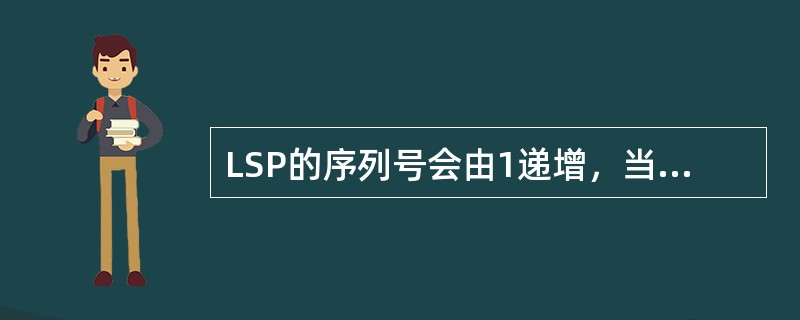 LSP的序列号会由1递增，当序列号增至最大值时，下面描述正确的是（）。