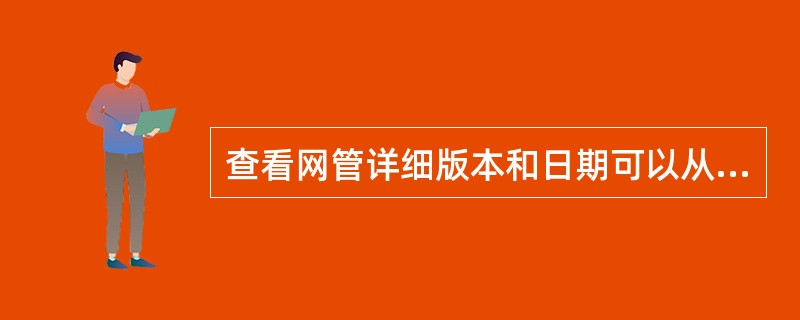 查看网管详细版本和日期可以从哪个文件下查看（）。