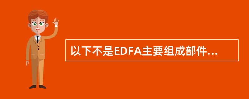 以下不是EDFA主要组成部件的是（）。