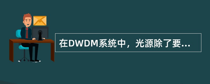 在DWDM系统中，光源除了要具有标准而稳定的波长外，还要具有的突出特点为（）。