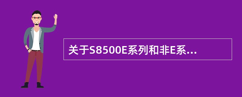 关于S8500E系列和非E系列的区别在于（）。