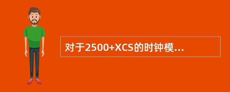 对于2500+XCS的时钟模块，以下说法错误的是（）。