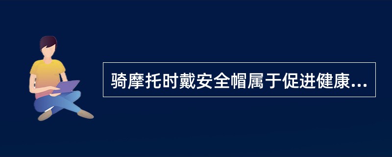 骑摩托时戴安全帽属于促进健康行为中的（）