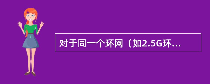 对于同一个环网（如2.5G环）；使用通道环的业务总量要大于复用段环业务总量。（）