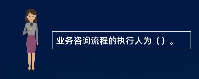 业务咨询流程的执行人为（）。