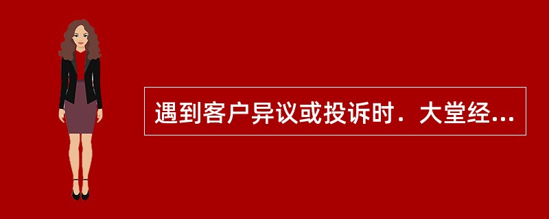 遇到客户异议或投诉时．大堂经理要（）。