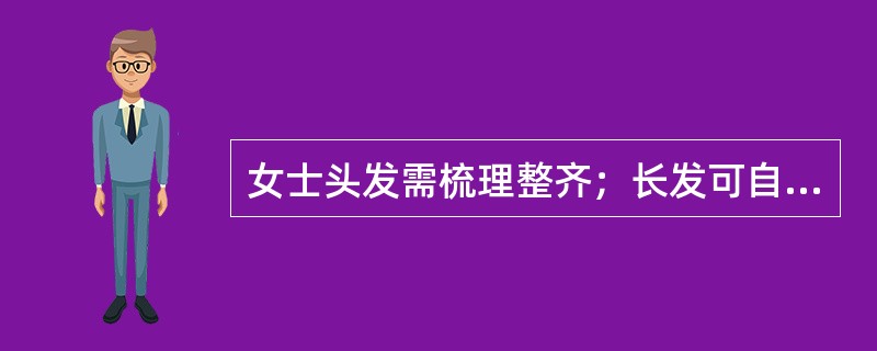 女士头发需梳理整齐；长发可自然垂于脑后。（）