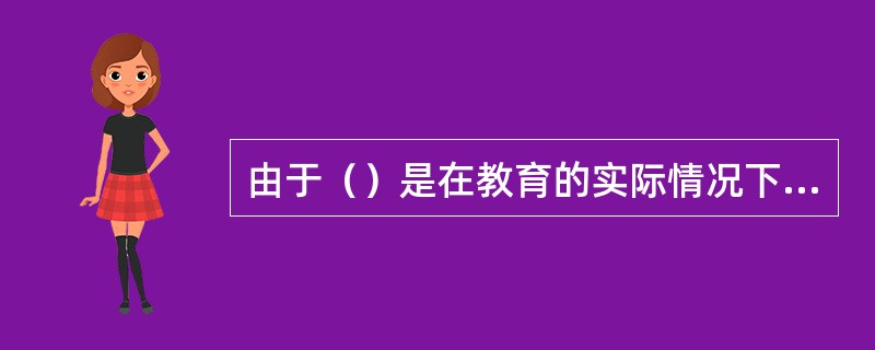 由于（）是在教育的实际情况下进行的。所以它所得结果比较接近于实际。