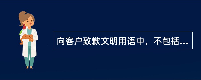 向客户致歉文明用语中，不包括（）。