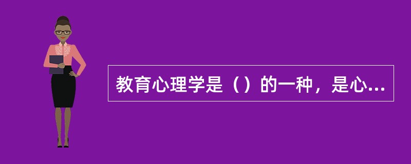 教育心理学是（）的一种，是心理学与教育学的（）。