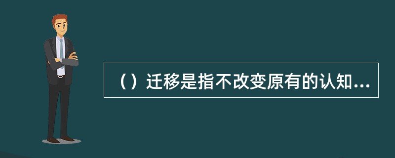 （）迁移是指不改变原有的认知结构，直接将原有的认知经验应用到本质特征相同的一类事