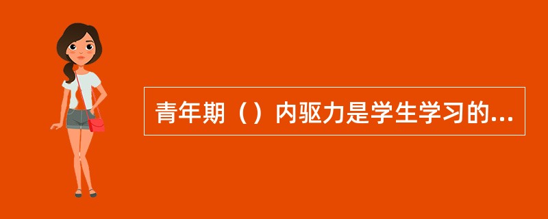 青年期（）内驱力是学生学习的主要动机。