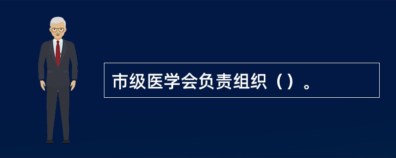 市级医学会负责组织（）。