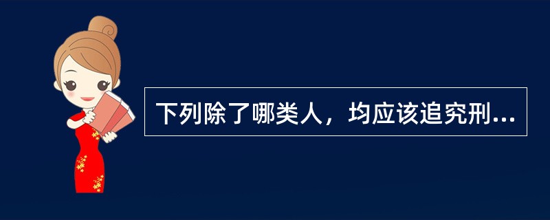 下列除了哪类人，均应该追究刑事责任（）。