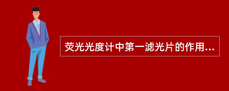 荧光光度计中第一滤光片的作用是（）