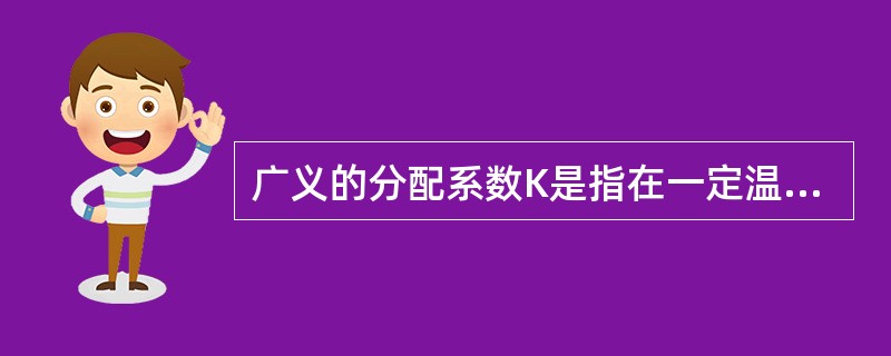 广义的分配系数K是指在一定温度和压力下，某一组分在两相间的分配达到平衡时的浓度比