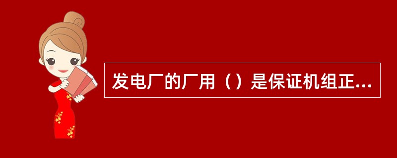 发电厂的厂用（）是保证机组正常运转所必须的电源。