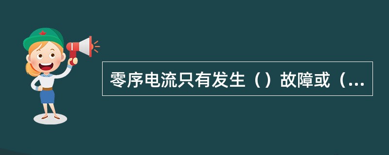 零序电流只有发生（）故障或（）运行时才会出现。