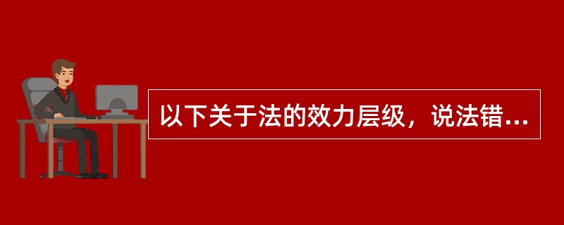 以下关于法的效力层级，说法错误的是（）。