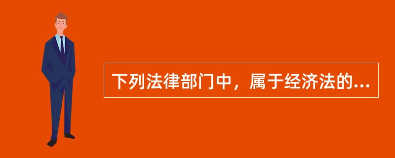 下列法律部门中，属于经济法的是（）。