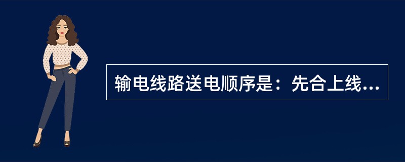 输电线路送电顺序是：先合上线路侧隔离开关，再合上母线侧隔离开关最后合上断路器。