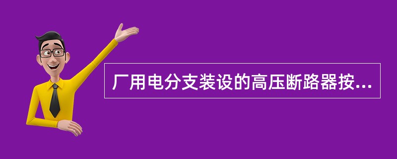 厂用电分支装设的高压断路器按（）进行选择。