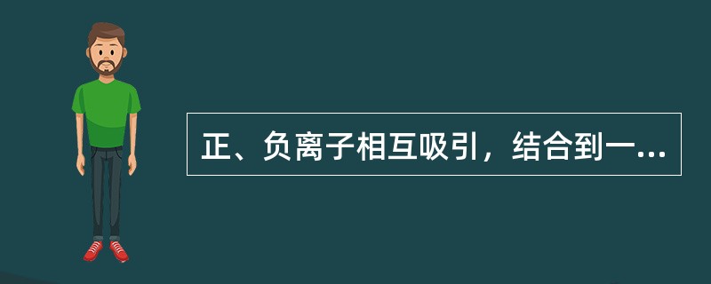 正、负离子相互吸引，结合到一起，正、负电荷相互中和的过程被称为（）。