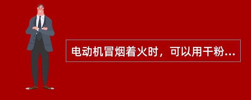 电动机冒烟着火时，可以用干粉灭火器灭火。