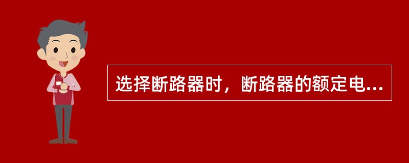 选择断路器时，断路器的额定电流的选择原则是额定电流大于等于（）。