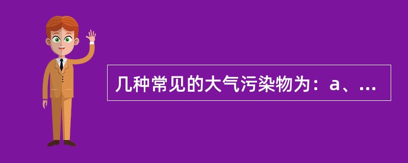 几种常见的大气污染物为：a、硫化物；b、硫氧化物；c、氮氧化物；d、碳氢化合物。