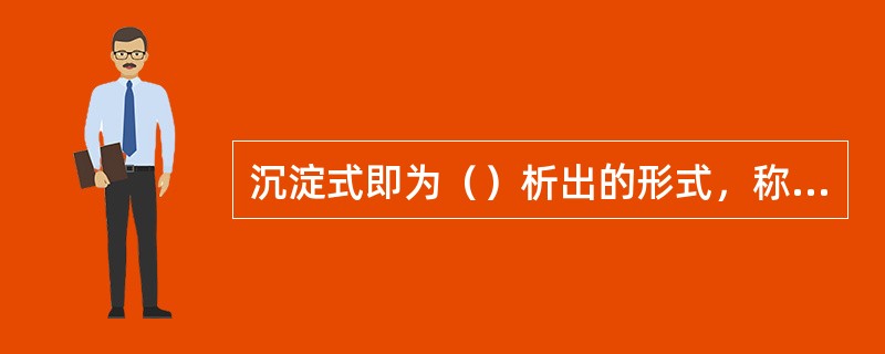 沉淀式即为（）析出的形式，称量式为（）后称量时的形式。