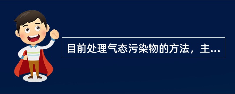 目前处理气态污染物的方法，主要有吸收、吸附、冷凝和燃烧等方法。