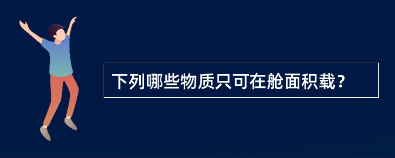 下列哪些物质只可在舱面积载？