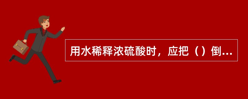 用水稀释浓硫酸时，应把（）倒入（）中，而不要把（）注入（）内。