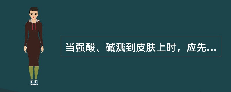 当强酸、碱溅到皮肤上时，应先用大量清水冲洗，再分别用5mg/L的碳酸氢钠或10~