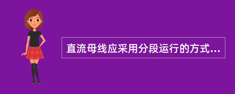 直流母线应采用分段运行的方式，设置在两段直流母线之间联络开关，正常运行时开关处于