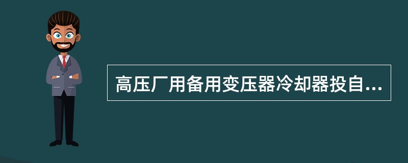 高压厂用备用变压器冷却器投自动运行时，通过变压器的上层油温、高压绕组温度和负荷电