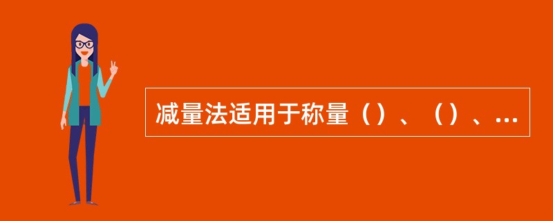 减量法适用于称量（）、（）、或（）的物质。