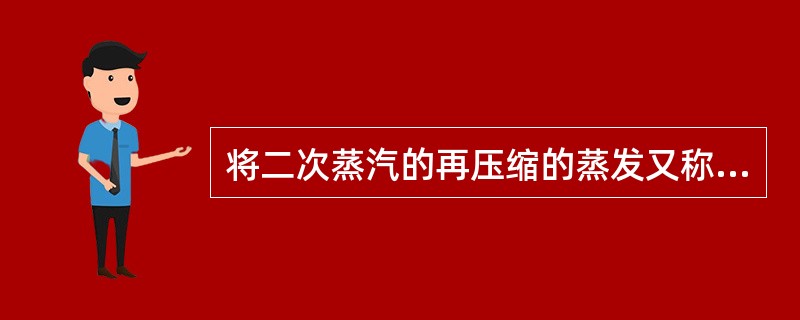 将二次蒸汽的再压缩的蒸发又称为热泵蒸发，它的能量利用率相当于3～5效的多效蒸发装