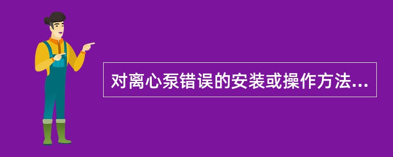 对离心泵错误的安装或操作方法是（）。